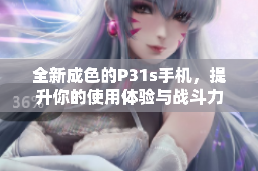 全新成色的P31s手机，提升你的使用体验与战斗力