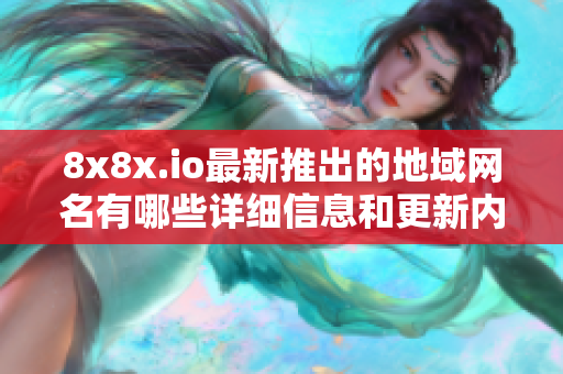 8x8x.io最新推出的地域网名有哪些详细信息和更新内容