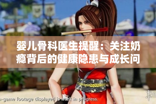婴儿骨科医生提醒：关注奶瘾背后的健康隐患与成长问题