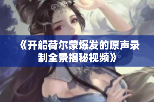 《开船荷尔蒙爆发的原声录制全景揭秘视频》