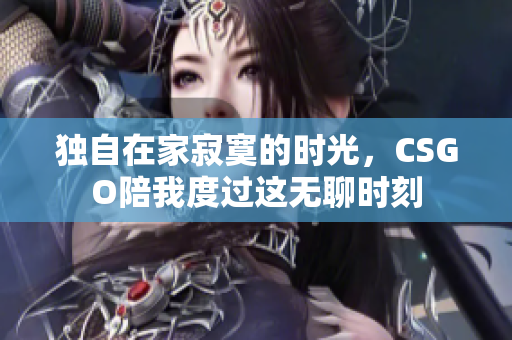 独自在家寂寞的时光，CSGO陪我度过这无聊时刻