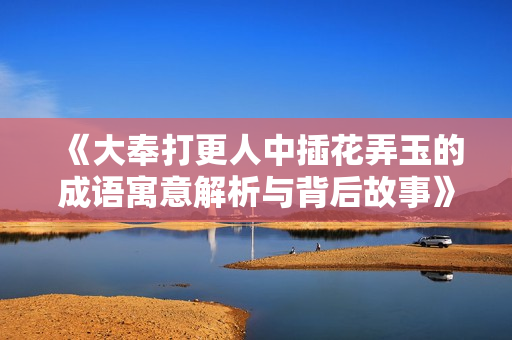 《大奉打更人中插花弄玉的成语寓意解析与背后故事》