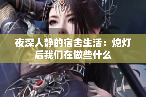 夜深人静的宿舍生活：熄灯后我们在做些什么