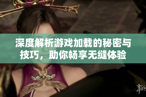 深度解析游戏加载的秘密与技巧，助你畅享无缝体验