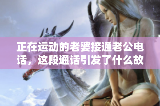 正在运动的老婆接通老公电话，这段通话引发了什么故事？