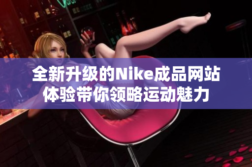 全新升级的Nike成品网站体验带你领略运动魅力
