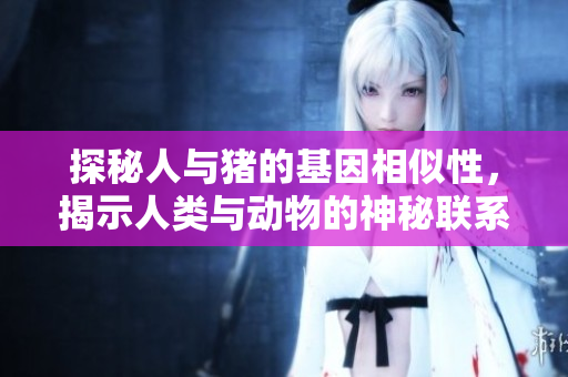 探秘人与猪的基因相似性，揭示人类与动物的神秘联系