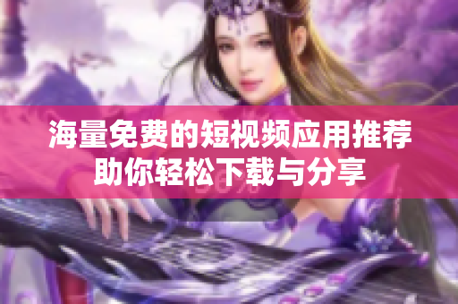 海量免费的短视频应用推荐助你轻松下载与分享