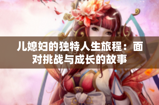 儿媳妇的独特人生旅程：面对挑战与成长的故事