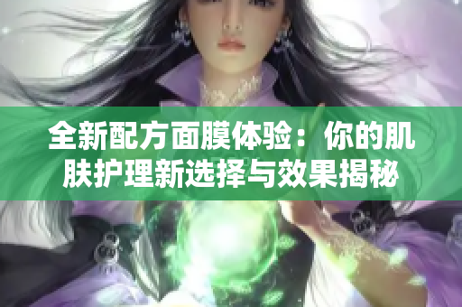 全新配方面膜体验：你的肌肤护理新选择与效果揭秘