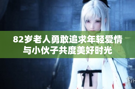 82岁老人勇敢追求年轻爱情与小伙子共度美好时光