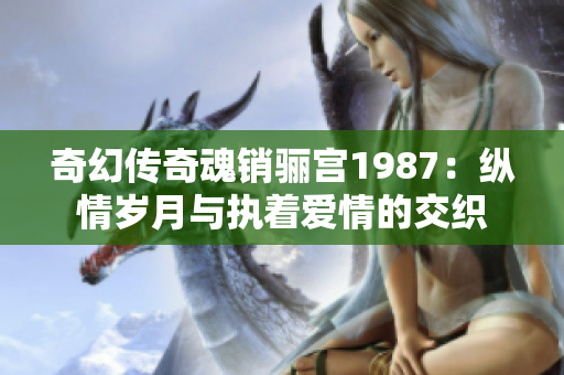 奇幻传奇魂销骊宫1987：纵情岁月与执着爱情的交织