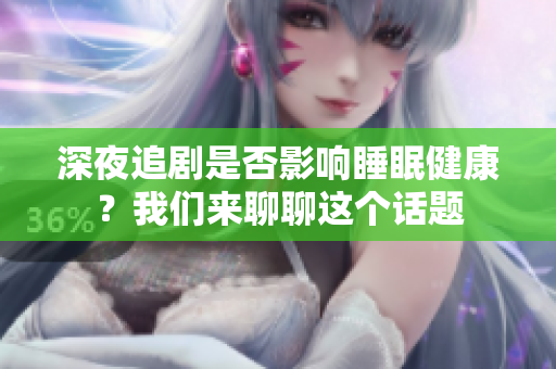 深夜追剧是否影响睡眠健康？我们来聊聊这个话题