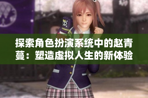 探索角色扮演系统中的赵青蔓：塑造虚拟人生的新体验
