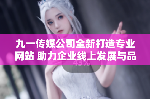 九一传媒公司全新打造专业网站 助力企业线上发展与品牌传播