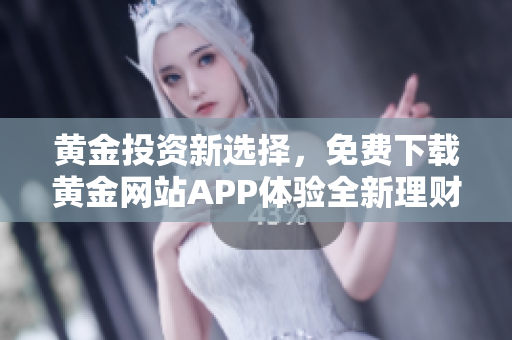 黄金投资新选择，免费下载黄金网站APP体验全新理财之道