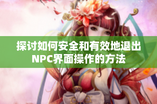 探讨如何安全和有效地退出NPC界面操作的方法