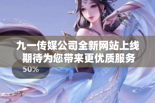九一传媒公司全新网站上线 期待为您带来更优质服务