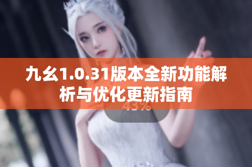 九幺1.0.31版本全新功能解析与优化更新指南