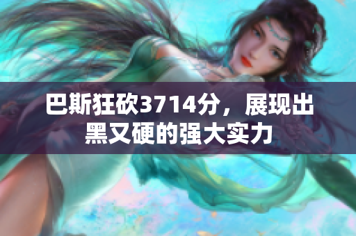 巴斯狂砍3714分，展现出黑又硬的强大实力
