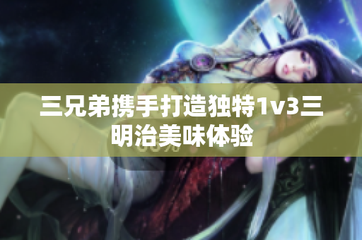 三兄弟携手打造独特1v3三明治美味体验