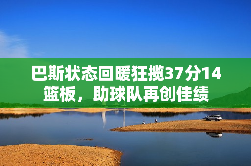 巴斯状态回暖狂揽37分14篮板，助球队再创佳绩