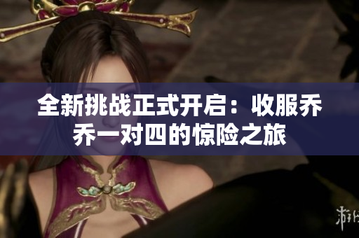 全新挑战正式开启：收服乔乔一对四的惊险之旅