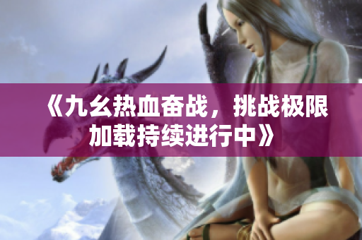 《九幺热血奋战，挑战极限加载持续进行中》