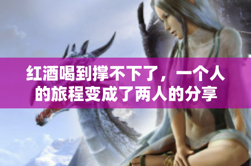 红酒喝到撑不下了，一个人的旅程变成了两人的分享