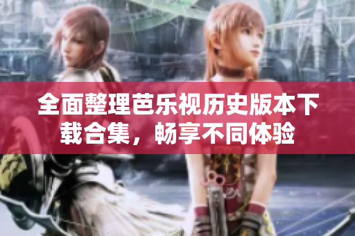全面整理芭乐视历史版本下载合集，畅享不同体验