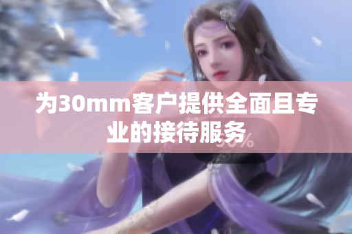 为30mm客户提供全面且专业的接待服务