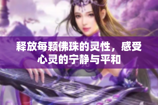 释放每颗佛珠的灵性，感受心灵的宁静与平和