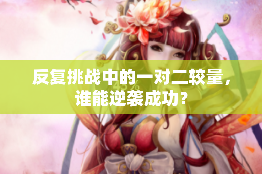 反复挑战中的一对二较量，谁能逆袭成功？