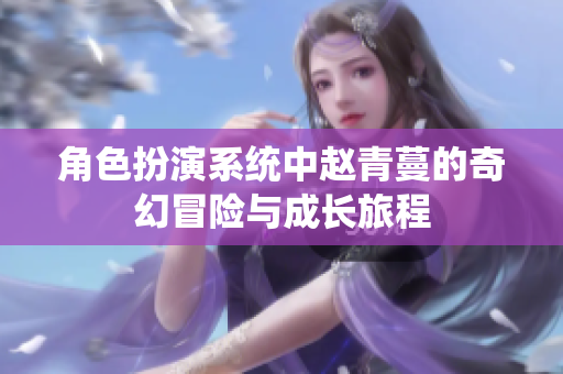 角色扮演系统中赵青蔓的奇幻冒险与成长旅程