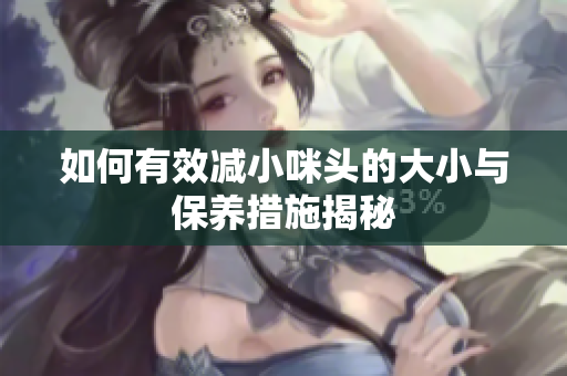 如何有效减小咪头的大小与保养措施揭秘