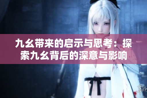 九幺带来的启示与思考：探索九幺背后的深意与影响
