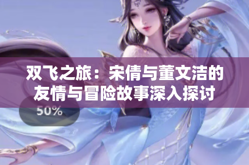 双飞之旅：宋倩与董文洁的友情与冒险故事深入探讨