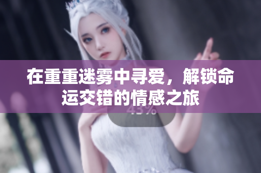 在重重迷雾中寻爱，解锁命运交错的情感之旅