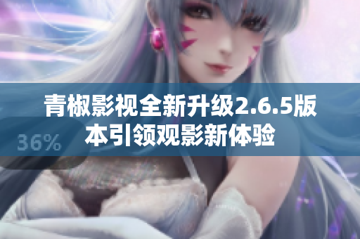 青椒影视全新升级2.6.5版本引领观影新体验