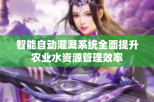 智能自动灌溉系统全面提升农业水资源管理效率