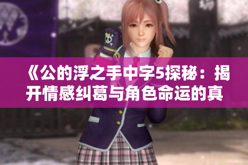《公的浮之手中字5探秘：揭开情感纠葛与角色命运的真相》