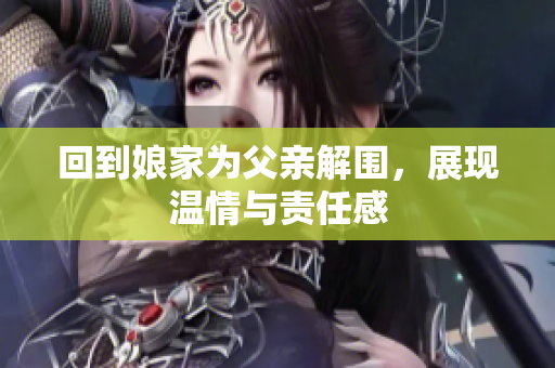 回到娘家为父亲解围，展现温情与责任感