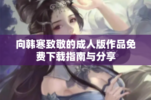 向韩寒致敬的成人版作品免费下载指南与分享