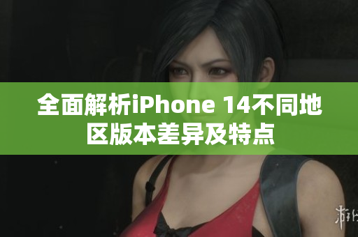 全面解析iPhone 14不同地区版本差异及特点