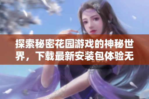 探索秘密花园游戏的神秘世界，下载最新安装包体验无限乐趣