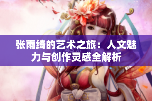 张雨绮的艺术之旅：人文魅力与创作灵感全解析