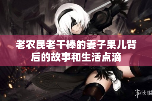 老农民老干棒的妻子果儿背后的故事和生活点滴