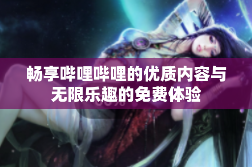畅享哔哩哔哩的优质内容与无限乐趣的免费体验
