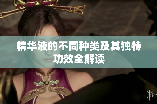 精华液的不同种类及其独特功效全解读