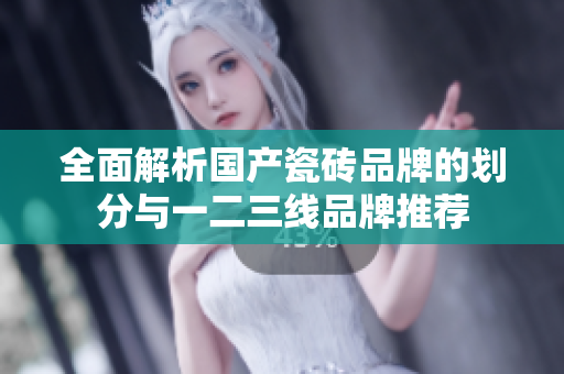 全面解析国产瓷砖品牌的划分与一二三线品牌推荐